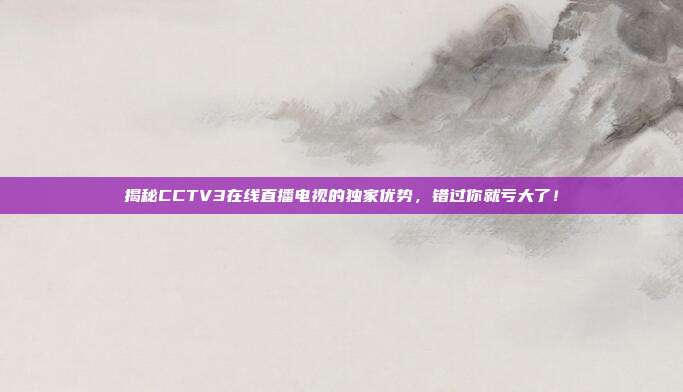 揭秘CCTV3在线直播电视的独家优势,错过你就亏大了!