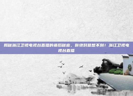 揭秘浙江卫视电视台直播的幕后秘密，你绝对意想不到！浙江卫视电视台直播