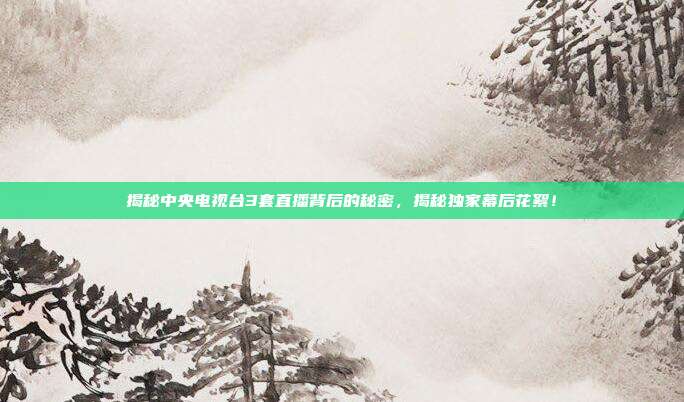 揭秘中央电视台3套直播背后的秘密，揭秘独家幕后花絮！