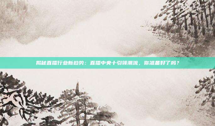 揭秘直播行业新趋势:直播中央十引领潮流,你准备好了吗?