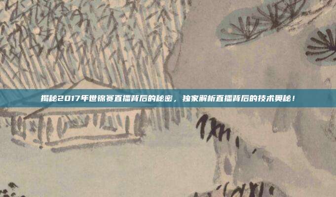 揭秘2017年世锦赛直播背后的秘密，独家解析直播背后的技术奥秘！