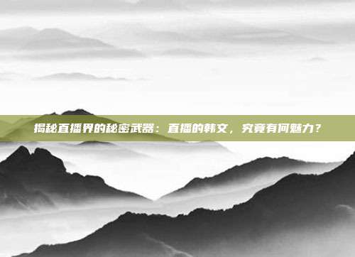 揭秘直播界的秘密武器：直播的韩文，究竟有何魅力？