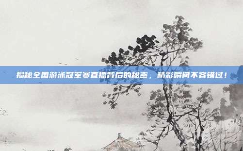 揭秘全国游泳冠军赛直播背后的秘密，精彩瞬间不容错过！
