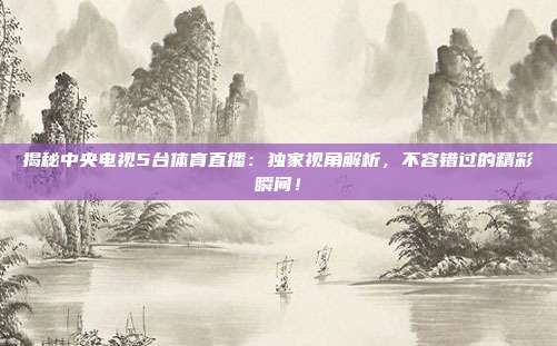 揭秘中央电视5台体育直播:独家视角解析,不容错过的精彩瞬间!