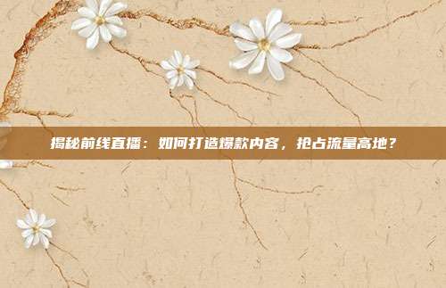 揭秘前线直播：如何打造爆款内容，抢占流量高地？