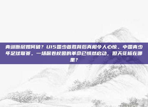 青训断层如何破？U15国少首胜背后真相令人心惊。中国青少年足球联赛。一场席卷校园的革命已悄然启动，但天花板在哪里？