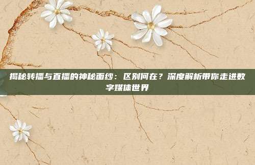 揭秘转播与直播的神秘面纱:区别何在?深度解析带你走进数字媒体世界
