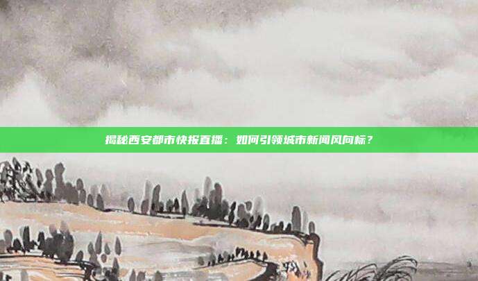揭秘西安都市快报直播：如何引领城市新闻风向标？