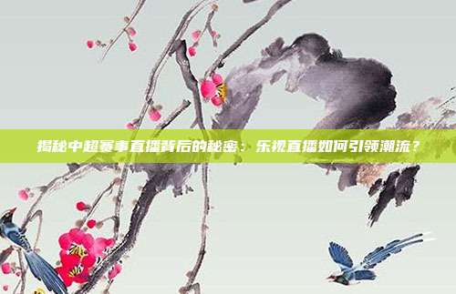 揭秘中超赛事直播背后的秘密:乐视直播如何引领潮流?