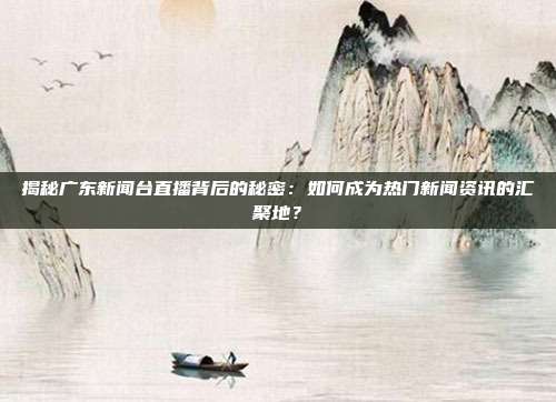 揭秘广东新闻台直播背后的秘密：如何成为热门新闻资讯的汇聚地？