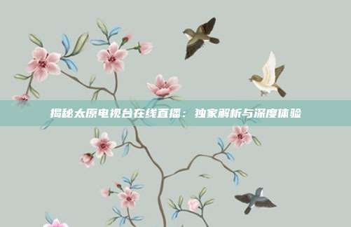 揭秘太原电视台在线直播:独家解析与深度体验