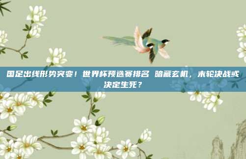 国足出线形势突变！世界杯预选赛排名 暗藏玄机，末轮决战或决定生死？