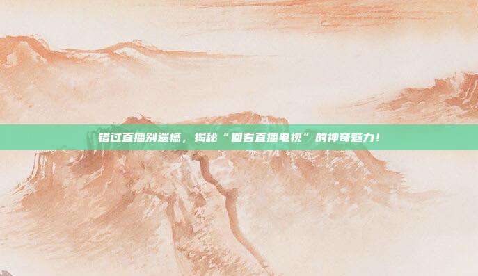 错过直播别遗憾,揭秘“回看直播电视”的神奇魅力!