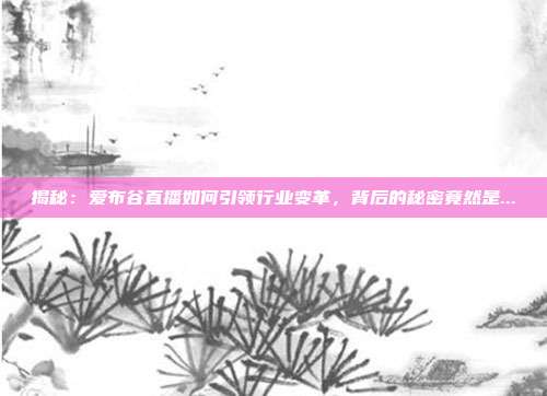 揭秘：爱布谷直播如何引领行业变革，背后的秘密竟然是...