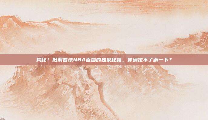 揭秘!低调看球NBA直播的独家秘籍,你确定不了解一下?