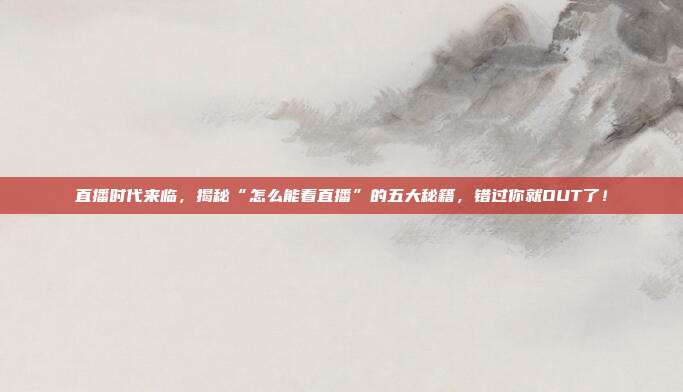 直播时代来临,揭秘“怎么能看直播”的五大秘籍,错过你就OUT了!