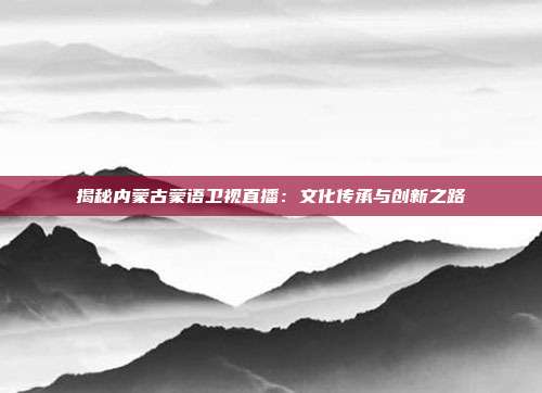 揭秘内蒙古蒙语卫视直播：文化传承与创新之路