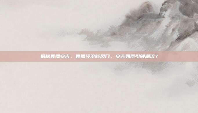 揭秘直播安吉:直播经济新风口,安吉如何引领潮流?
