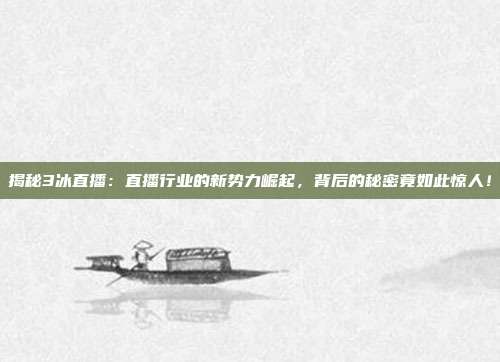 揭秘3冰直播：直播行业的新势力崛起，背后的秘密竟如此惊人！
