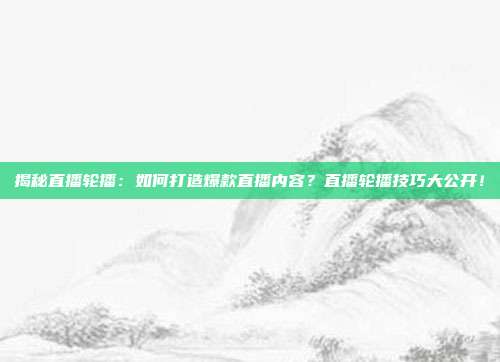 揭秘直播轮播:如何打造爆款直播内容?直播轮播技巧大公开!