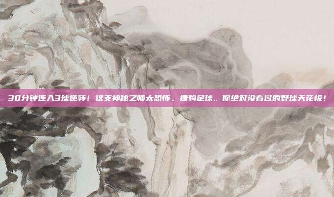 30分钟连入3球逆转！这支神秘之师太恐怖。捷豹足球。你绝对没看过的野球天花板！