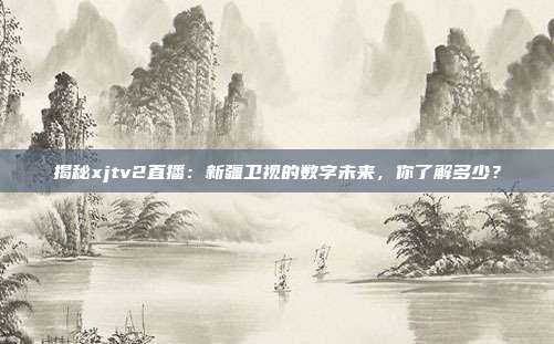 揭秘xjtv2直播:新疆卫视的数字未来,你了解多少?