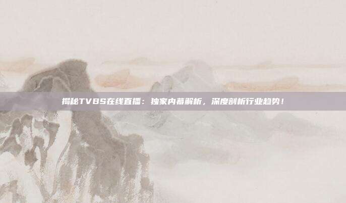 揭秘TVBS在线直播：独家内幕解析，深度剖析行业趋势！