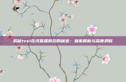 揭秘tvs1在线直播背后的秘密:独家解析与深度洞察