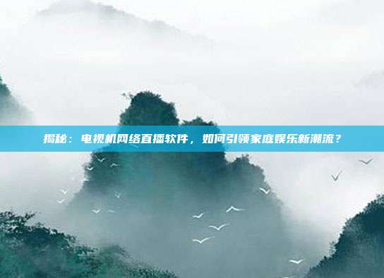 揭秘：电视机网络直播软件，如何引领家庭娱乐新潮流？