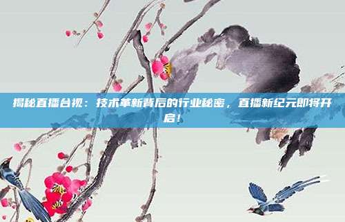 揭秘直播台视：技术革新背后的行业秘密，直播新纪元即将开启！