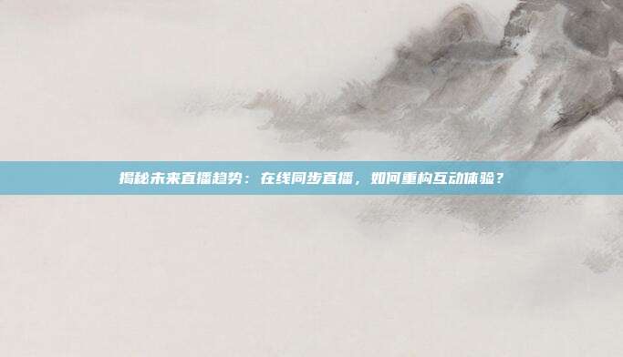 揭秘未来直播趋势:在线同步直播,如何重构互动体验?