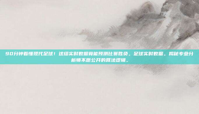 90分钟看懂现代足球！这组实时数据竟能预测比赛胜负。足球实时数据。揭秘专业分析师不愿公开的算法逻辑。