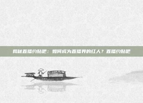 揭秘直播约贴吧:如何成为直播界的红人?直播约贴吧
