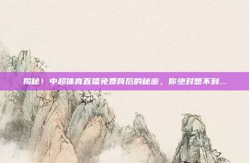 揭秘！中超体育直播免费背后的秘密，你绝对想不到...