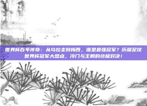 世界杯百年传奇：从乌拉圭到梅西，谁是最强冠军？历届足球世界杯冠军大盘点，冷门与王朝的终极对决！