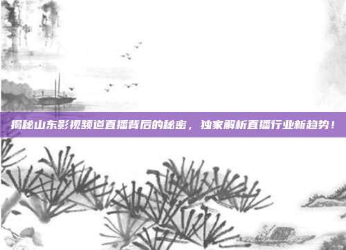 揭秘山东影视频道直播背后的秘密,独家解析直播行业新趋势!