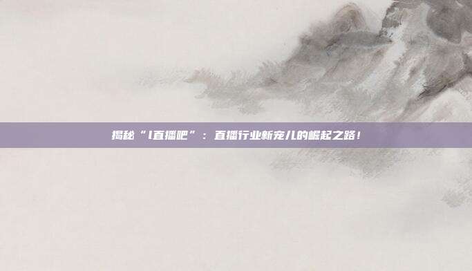 揭秘“l直播吧”：直播行业新宠儿的崛起之路！