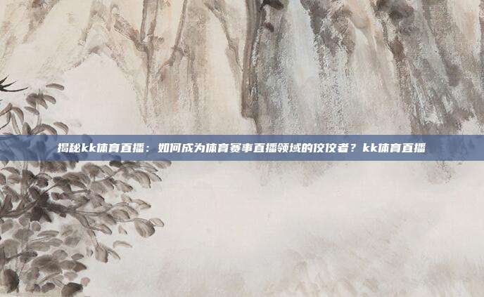 揭秘kk体育直播：如何成为体育赛事直播领域的佼佼者？kk体育直播