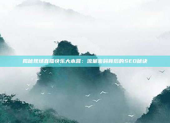 揭秘现场直播快乐大本营：流量密码背后的SEO秘诀