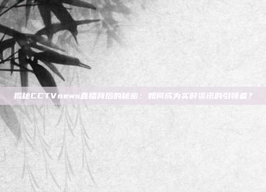 揭秘CCTVnews直播背后的秘密:如何成为实时资讯的引领者?