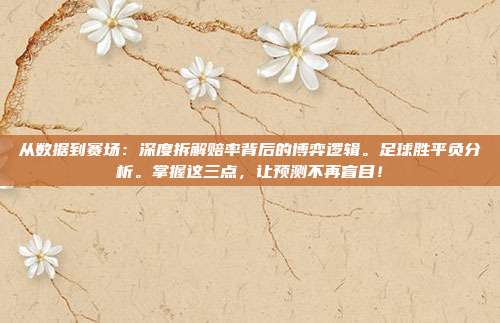 从数据到赛场：深度拆解赔率背后的博弈逻辑。足球胜平负分析。掌握这三点，让预测不再盲目！
