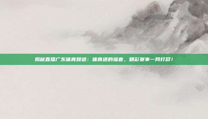 揭秘直播广东体育频道:体育迷的福音,精彩赛事一网打尽!
