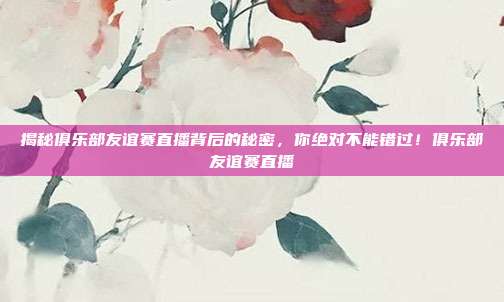 揭秘俱乐部友谊赛直播背后的秘密，你绝对不能错过！俱乐部友谊赛直播