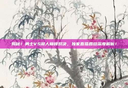 揭秘！勇士VS湖人巅峰对决，独家直播回放深度解析！