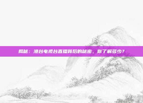 揭秘：港台电视台直播背后的秘密，你了解多少？