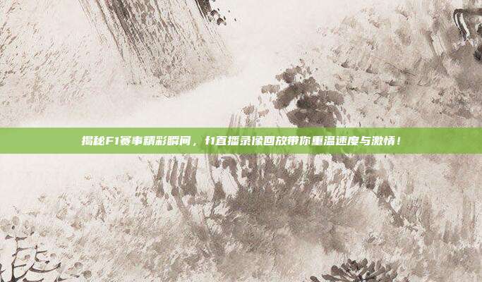 揭秘F1赛事精彩瞬间，f1直播录像回放带你重温速度与激情！