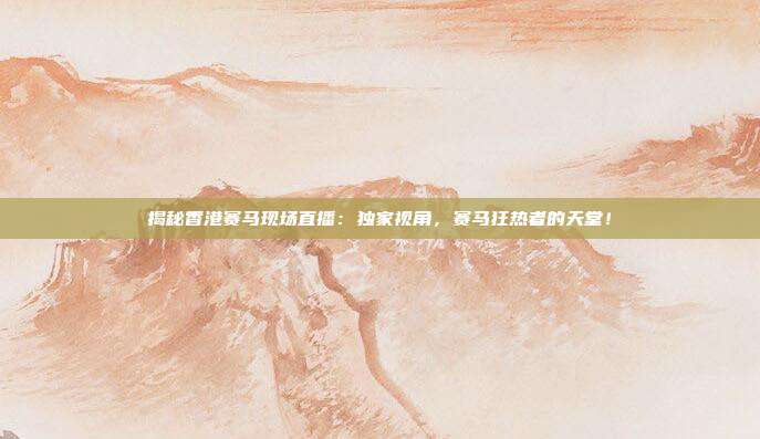 揭秘香港赛马现场直播:独家视角,赛马狂热者的天堂!