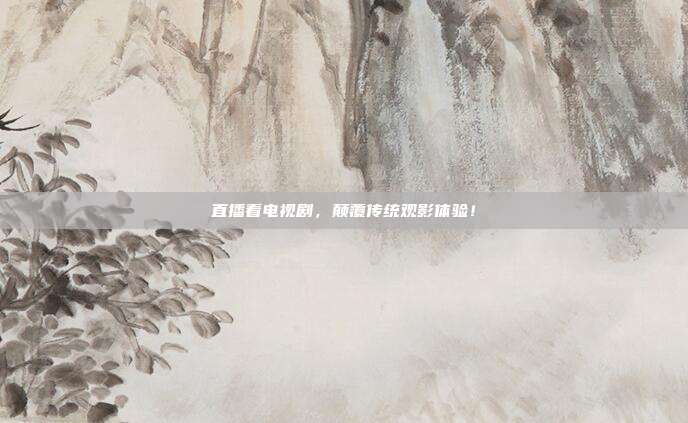 直播看电视剧，颠覆传统观影体验！