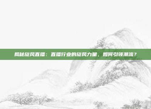 揭秘旋风直播：直播行业的旋风力量，如何引领潮流？