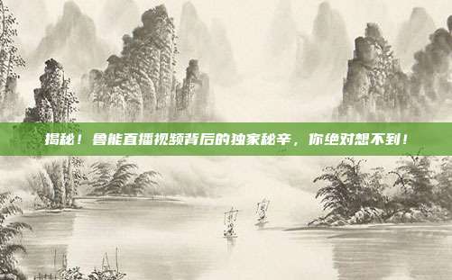 揭秘!鲁能直播视频背后的独家秘辛,你绝对想不到!